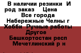 В наличии резинки. И род заказ. › Цена ­ 100 - Все города, Набережные Челны г. Хобби. Ручные работы » Другое   . Башкортостан респ.,Мечетлинский р-н